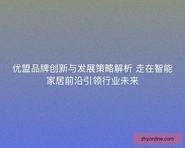 优盟品牌创新与发展策略解析 走在智能家居前沿引领行业未来