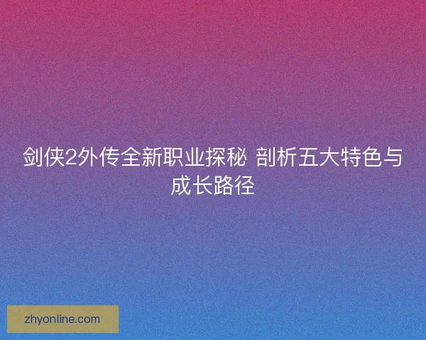 剑侠2外传全新职业探秘 剖析五大特色与成长路径