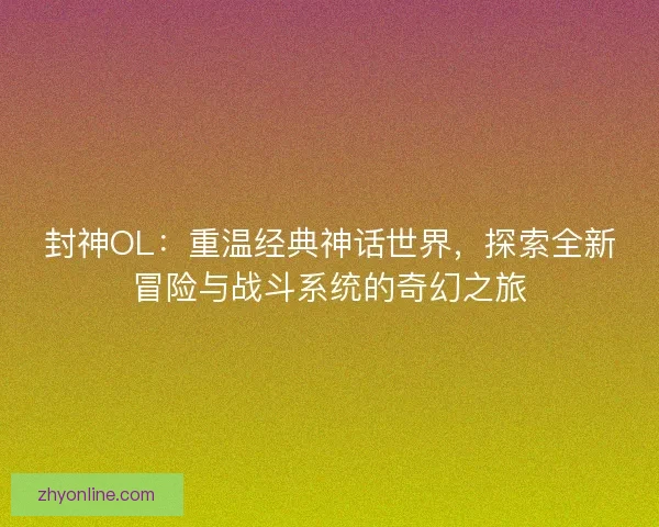 封神OL：重温经典神话世界，探索全新冒险与战斗系统的奇幻之旅