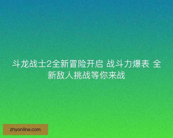 斗龙战士2全新冒险开启 战斗力爆表 全新敌人挑战等你来战