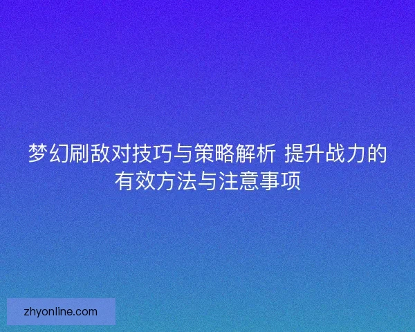 梦幻刷敌对技巧与策略解析 提升战力的有效方法与注意事项