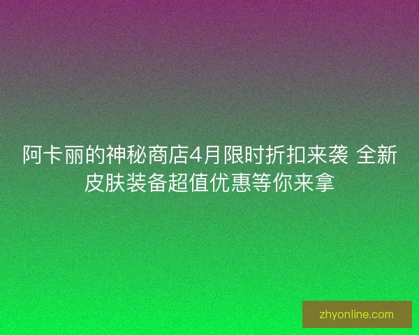 阿卡丽的神秘商店4月限时折扣来袭 全新皮肤装备超值优惠等你来拿 阿卡丽的神秘商店4月限时折扣来袭 全新皮肤装备超值优惠等你来拿