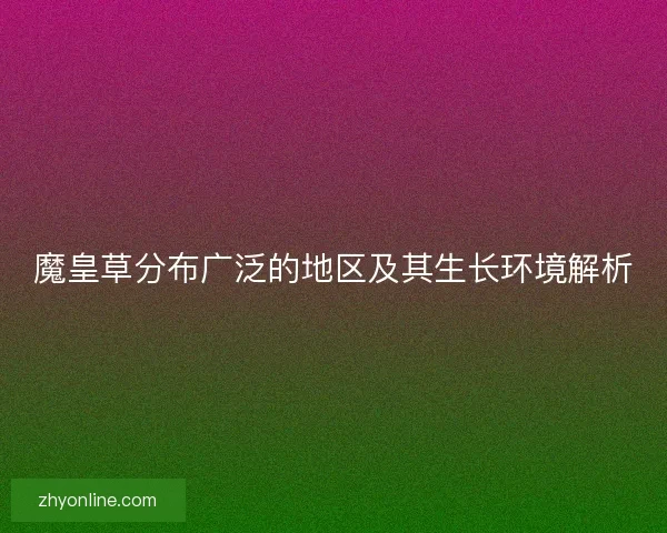 魔皇草分布广泛的地区及其生长环境解析 魔皇草分布广泛的地区及其生长环境解析