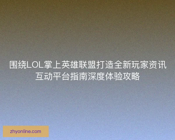 围绕LOL掌上英雄联盟打造全新玩家资讯互动平台指南深度体验攻略 围绕LOL掌上英雄联盟打造全新玩家资讯互动平台指南深度体验攻略