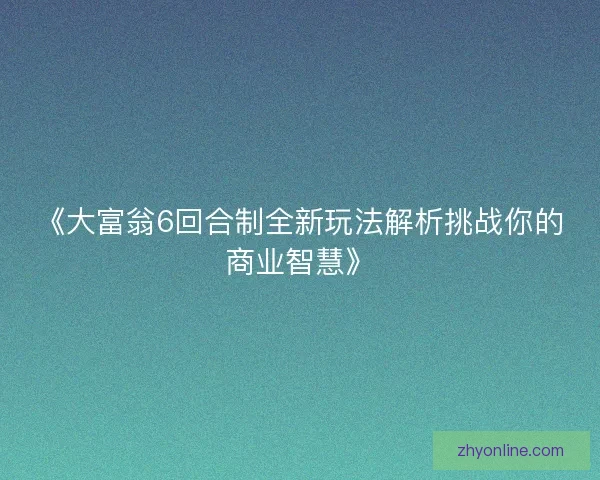 《大富翁6回合制全新玩法解析挑战你的商业智慧》 《大富翁6回合制全新玩法解析挑战你的商业智慧》