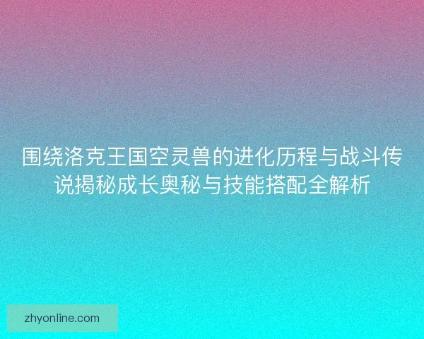 围绕洛克王国空灵兽的进化历程与战斗传说揭秘成长奥秘与技能搭配全解析 围绕洛克王国空灵兽的进化历程与战斗传说揭秘成长奥秘与技能搭配全解析