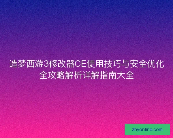 造梦西游3修改器CE使用技巧与安全优化全攻略解析详解指南大全 造梦西游3修改器CE使用技巧与安全优化全攻略解析详解指南大全