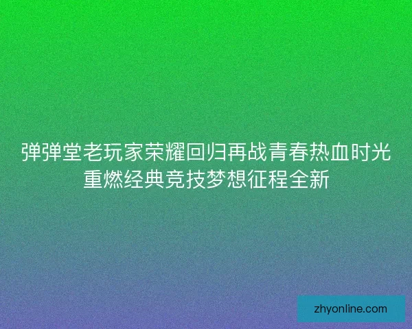 弹弹堂老玩家荣耀回归再战青春热血时光重燃经典竞技梦想征程全新