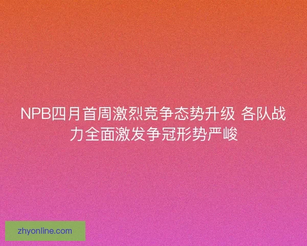 NPB四月首周激烈竞争态势升级 各队战力全面激发争冠形势严峻