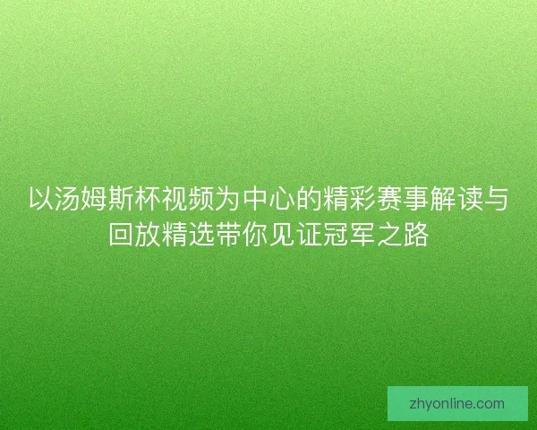 以汤姆斯杯视频为中心的精彩赛事解读与回放精选带你见证冠军之路 以汤姆斯杯视频为中心的精彩赛事解读与回放精选带你见证冠军之路
