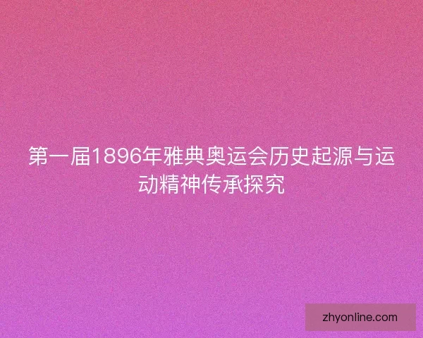 第一届1896年雅典奥运会历史起源与运动精神传承探究