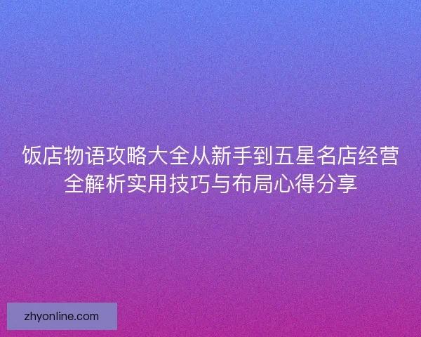 饭店物语攻略大全从新手到五星名店经营全解析实用技巧与布局心得分享 饭店物语攻略大全从新手到五星名店经营全解析实用技巧与布局心得分享