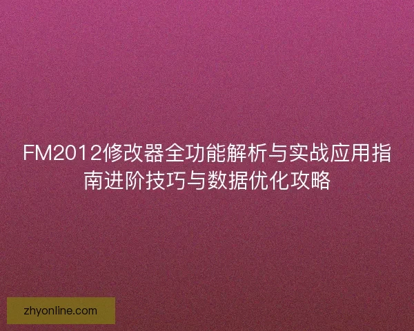 FM2012修改器全功能解析与实战应用指南进阶技巧与数据优化攻略