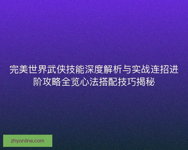 完美世界武侠技能深度解析与实战连招进阶攻略全览心法搭配技巧揭秘