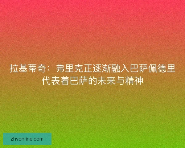 拉基蒂奇：弗里克正逐渐融入巴萨佩德里代表着巴萨的未来与精神