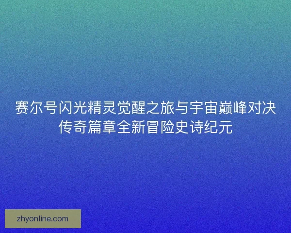 赛尔号闪光精灵觉醒之旅与宇宙巅峰对决传奇篇章全新冒险史诗纪元 赛尔号闪光精灵觉醒之旅与宇宙巅峰对决传奇篇章全新冒险史诗纪元