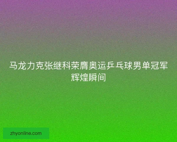 马龙力克张继科荣膺奥运乒乓球男单冠军辉煌瞬间 马龙力克张继科荣膺奥运乒乓球男单冠军辉煌瞬间