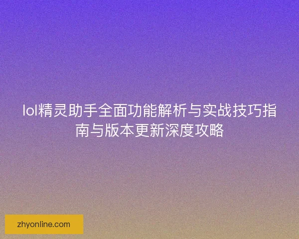 lol精灵助手全面功能解析与实战技巧指南与版本更新深度攻略 lol精灵助手全面功能解析与实战技巧指南与版本更新深度攻略