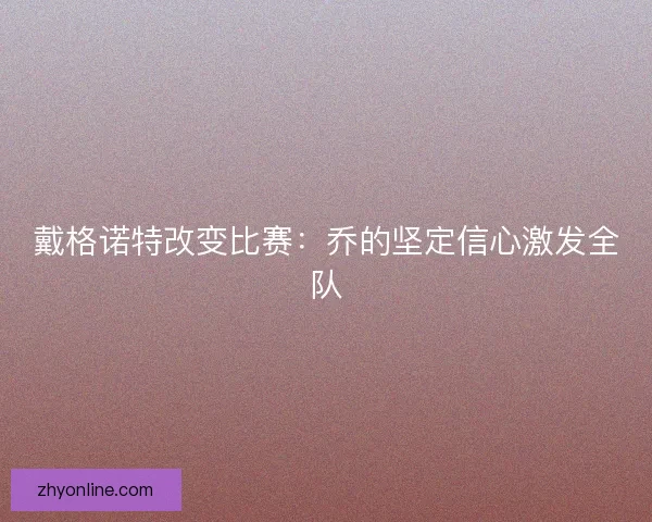 戴格诺特改变比赛：乔的坚定信心激发全队