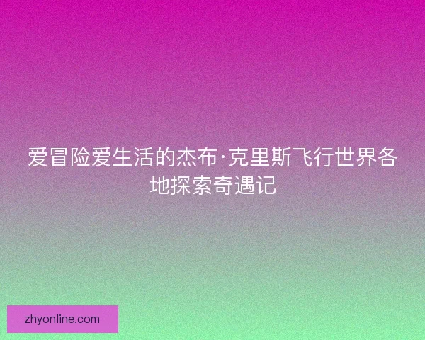 爱冒险爱生活的杰布·克里斯飞行世界各地探索奇遇记