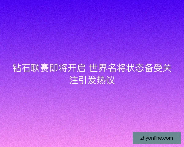 钻石联赛即将开启 世界名将状态备受关注引发热议