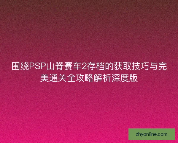 围绕PSP山脊赛车2存档的获取技巧与完美通关全攻略解析深度版 围绕PSP山脊赛车2存档的获取技巧与完美通关全攻略解析深度版