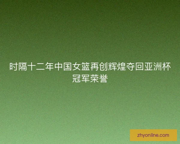时隔十二年中国女篮再创辉煌夺回亚洲杯冠军荣誉