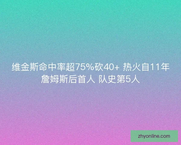维金斯命中率超75%砍40+ 热火自11年詹姆斯后首人 队史第5人