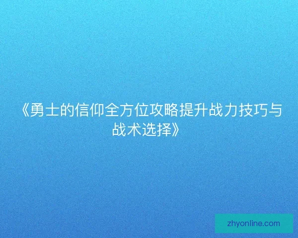 《勇士的信仰全方位攻略提升战力技巧与战术选择》 《勇士的信仰全方位攻略提升战力技巧与战术选择》