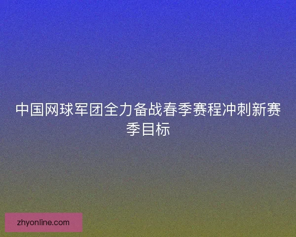 中国网球军团全力备战春季赛程冲刺新赛季目标