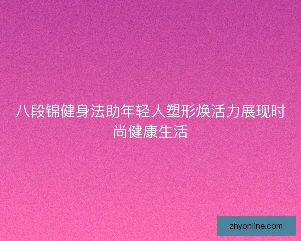 八段锦健身法助年轻人塑形焕活力展现时尚健康生活