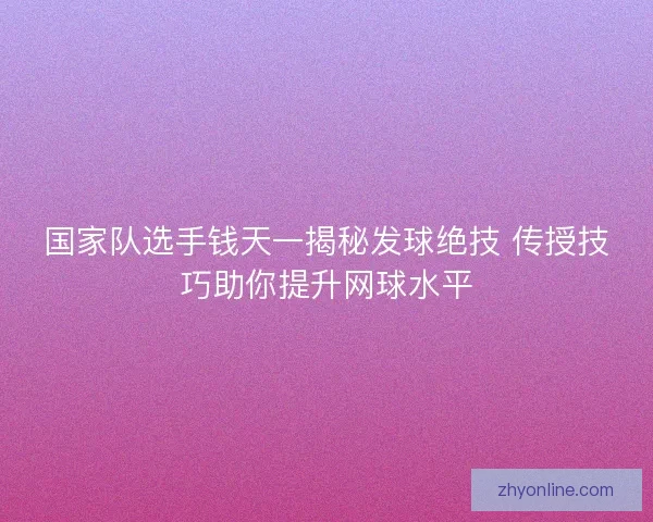 国家队选手钱天一揭秘发球绝技 传授技巧助你提升网球水平 国家队选手钱天一揭秘发球绝技 传授技巧助你提升网球水平