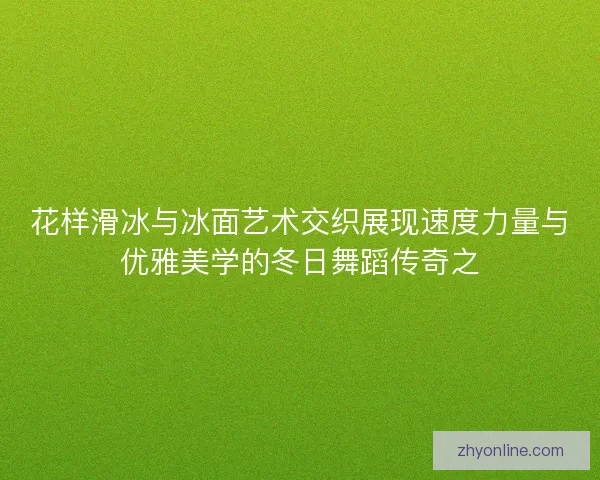 花样滑冰与冰面艺术交织展现速度力量与优雅美学的冬日舞蹈传奇之