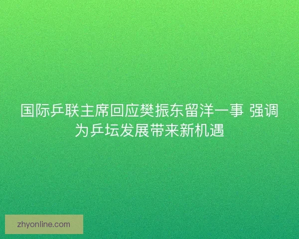 国际乒联主席回应樊振东留洋一事 强调为乒坛发展带来新机遇 国际乒联主席回应樊振东留洋一事 强调为乒坛发展带来新机遇