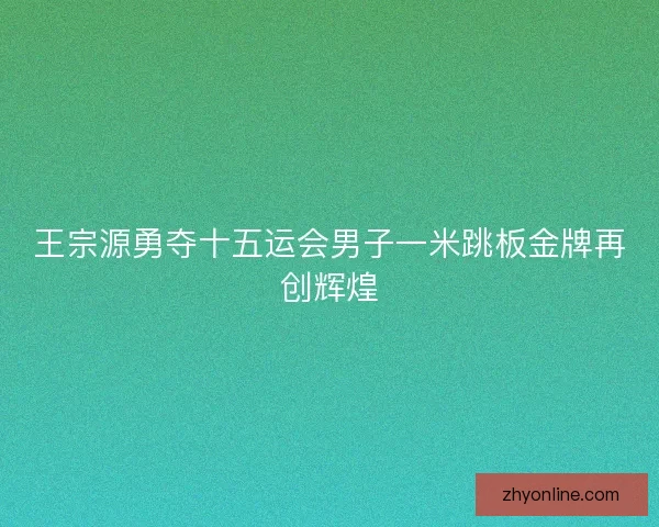 王宗源勇夺十五运会男子一米跳板金牌再创辉煌 王宗源勇夺十五运会男子一米跳板金牌再创辉煌