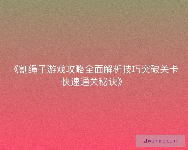 《割绳子游戏攻略全面解析技巧突破关卡快速通关秘诀》