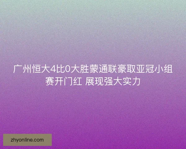 广州恒大4比0大胜蒙通联豪取亚冠小组赛开门红 展现强大实力