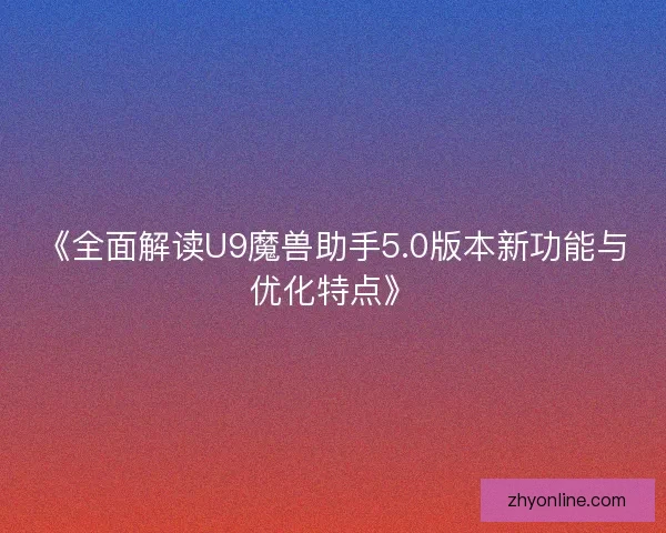 《全面解读U9魔兽助手5.0版本新功能与优化特点》