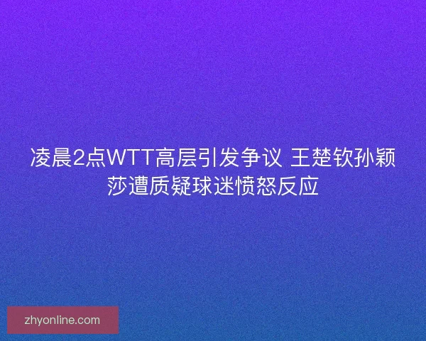 凌晨2点WTT高层引发争议 王楚钦孙颖莎遭质疑球迷愤怒反应 凌晨2点WTT高层引发争议 王楚钦孙颖莎遭质疑球迷愤怒反应