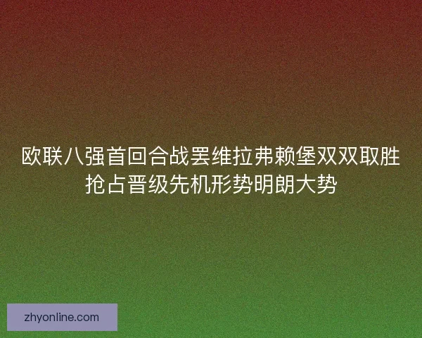 欧联八强首回合战罢维拉弗赖堡双双取胜抢占晋级先机形势明朗大势